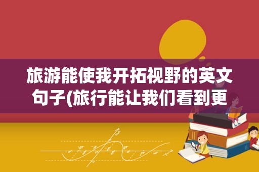 旅游能使我开拓视野的英文句子(旅行能让我们看到更精彩的世界英语)