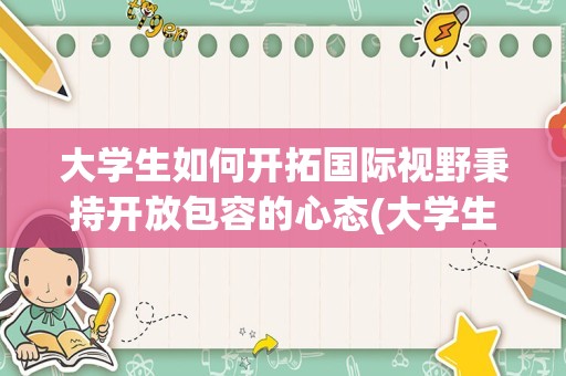 大学生如何开拓国际视野秉持开放包容的心态(大学生国际形势与政策心得体会)