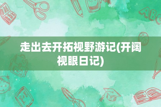 走出去开拓视野游记(开阔视眼日记)
