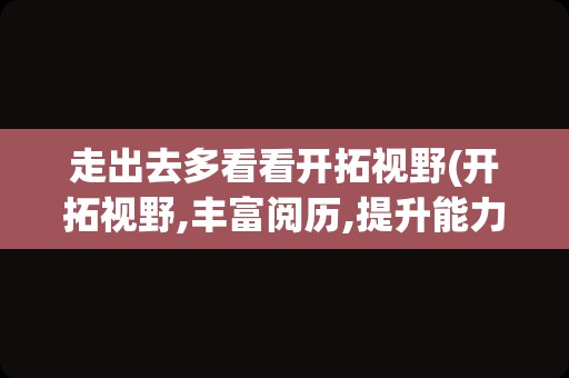 走出去多看看开拓视野(开拓视野,丰富阅历,提升能力)