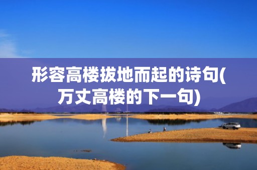 形容高楼拔地而起的诗句(万丈高楼的下一句)