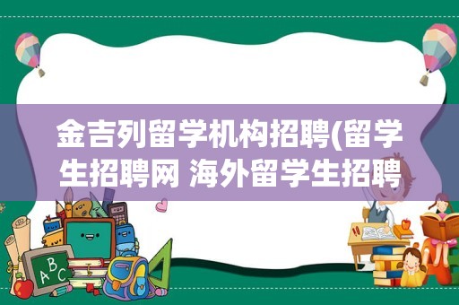 金吉列留学机构招聘(留学生招聘网 海外留学生招聘)