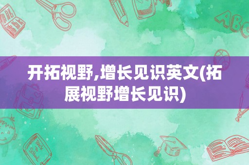 开拓视野,增长见识英文(拓展视野增长见识)