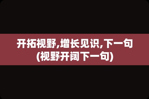 开拓视野,增长见识,下一句(视野开阔下一句)