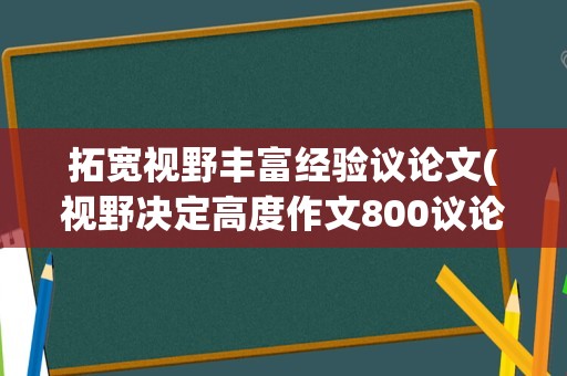 拓宽视野丰富经验议论文(视野决定高度作文800议论文)