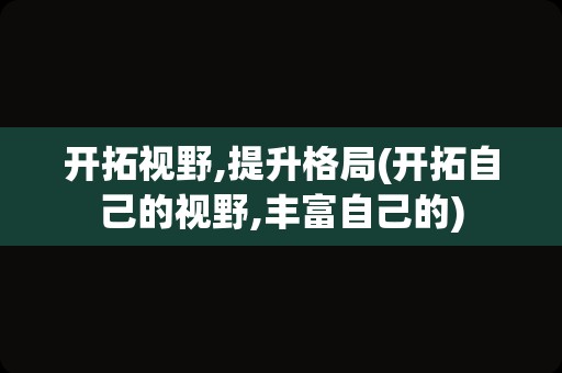 开拓视野,提升格局(开拓自己的视野,丰富自己的)
