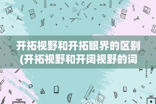 开拓视野和开拓眼界的区别(开拓视野和开阔视野的词义)