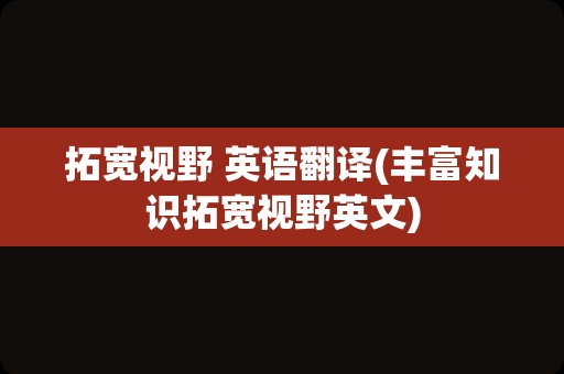 拓宽视野 英语翻译(丰富知识拓宽视野英文)