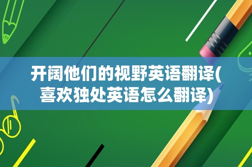 开阔他们的视野英语翻译(喜欢独处英语怎么翻译)