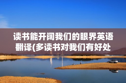 读书能开阔我们的眼界英语翻译(多读书对我们有好处用英语怎么说)