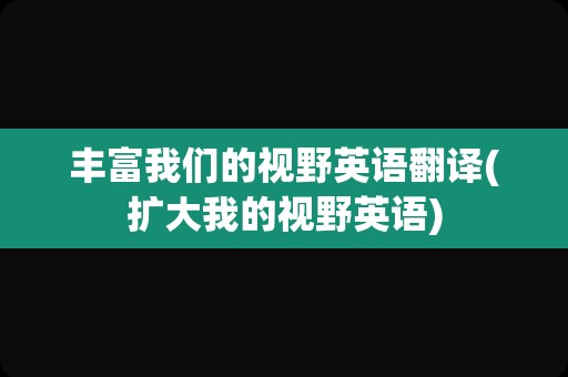丰富我们的视野英语翻译(扩大我的视野英语)