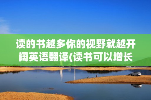 读的书越多你的视野就越开阔英语翻译(读书可以增长知识英语翻译)