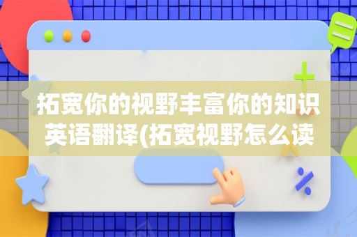 拓宽你的视野丰富你的知识英语翻译(拓宽视野怎么读)
