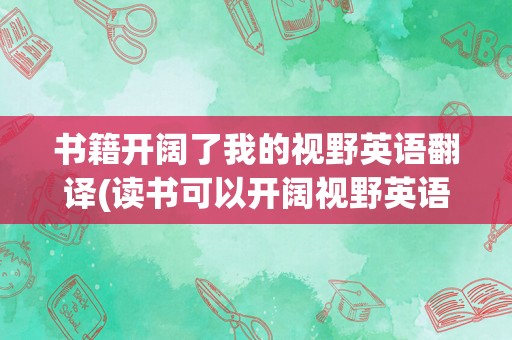 书籍开阔了我的视野英语翻译(读书可以开阔视野英语)