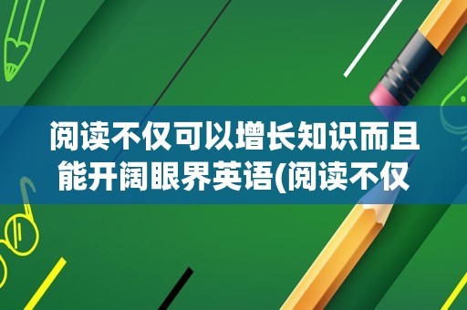 阅读不仅可以增长知识而且能开阔眼界英语(阅读不仅能增长我们的知识)