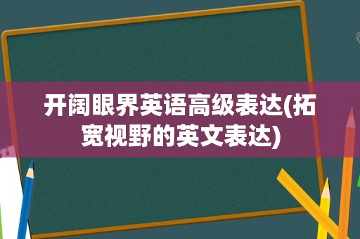 开阔眼界英语高级表达(拓宽视野的英文表达)