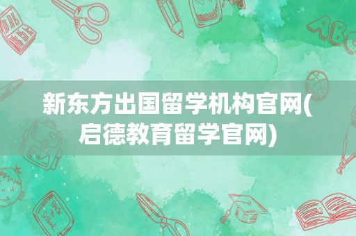 新东方出国留学机构官网(启德教育留学官网)