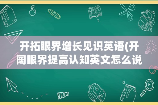 开拓眼界增长见识英语(开阔眼界提高认知英文怎么说)