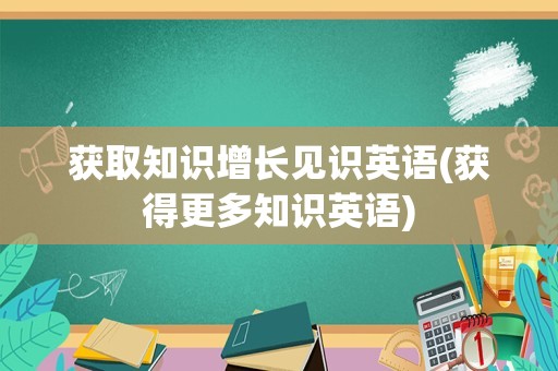 获取知识增长见识英语(获得更多知识英语)