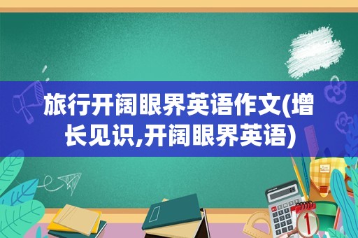 旅行开阔眼界英语作文(增长见识,开阔眼界英语)