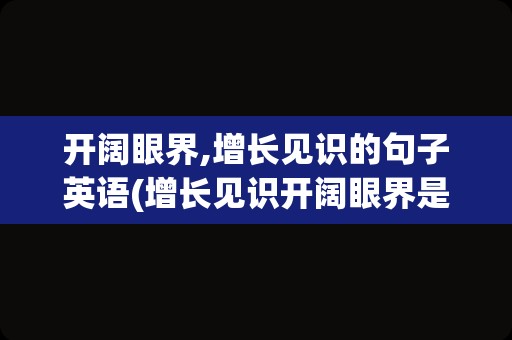 开阔眼界,增长见识的句子英语(增长见识开阔眼界是什么意思)