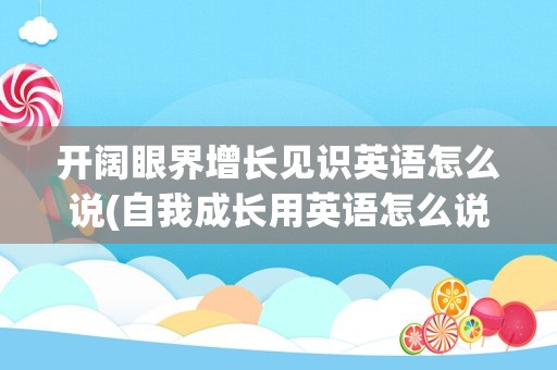 开阔眼界增长见识英语怎么说(自我成长用英语怎么说)