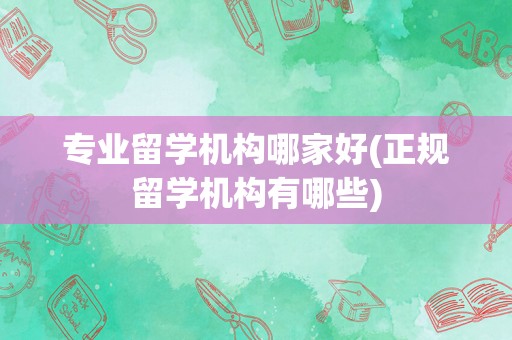 专业留学机构哪家好(正规留学机构有哪些)