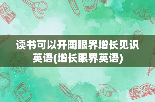读书可以开阔眼界增长见识英语(增长眼界英语)