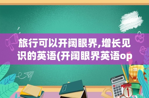 旅行可以开阔眼界,增长见识的英语(开阔眼界英语open什么)