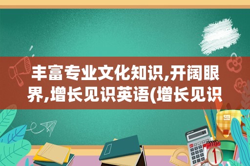丰富专业文化知识,开阔眼界,增长见识英语(增长见识开阔眼界的句子)