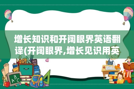 增长知识和开阔眼界英语翻译(开阔眼界,增长见识用英语怎么说)