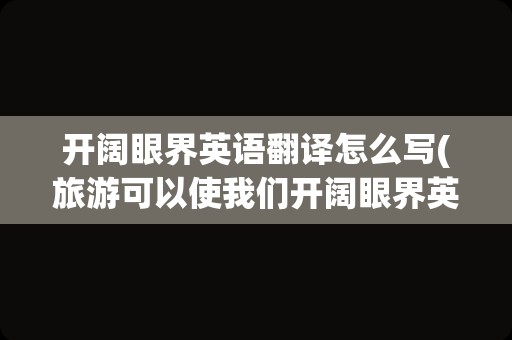 开阔眼界英语翻译怎么写(旅游可以使我们开阔眼界英语翻译)
