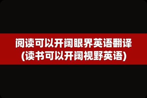 阅读可以开阔眼界英语翻译(读书可以开阔视野英语)