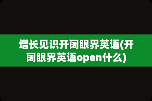 增长见识开阔眼界英语(开阔眼界英语open什么)