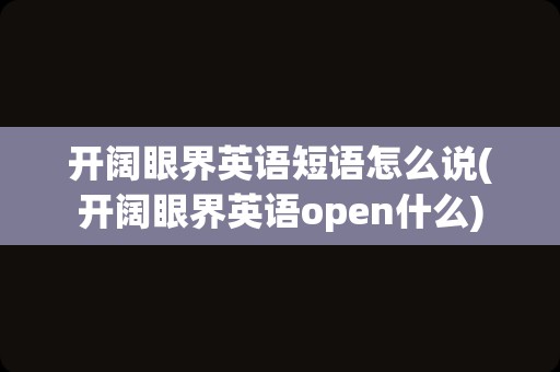 开阔眼界英语短语怎么说(开阔眼界英语open什么)