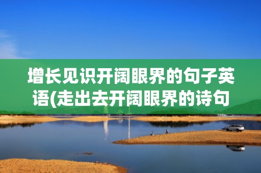 增长见识开阔眼界的句子英语(走出去开阔眼界的诗句)