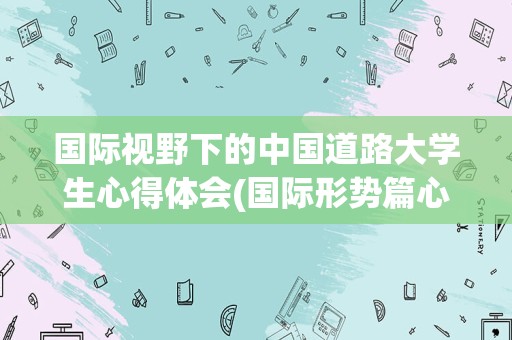 国际视野下的中国道路大学生心得体会(国际形势篇心得体会1500字)