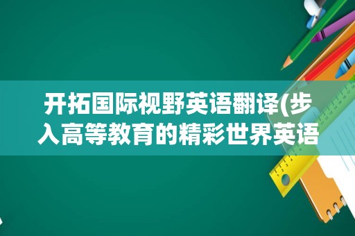 开拓国际视野英语翻译(步入高等教育的精彩世界英语翻译)