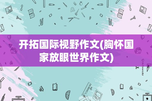 开拓国际视野作文(胸怀国家放眼世界作文)