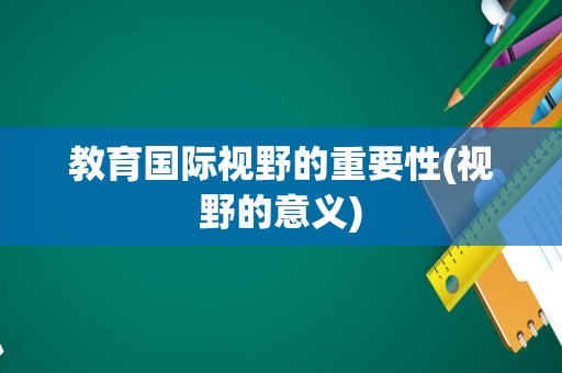 教育国际视野的重要性(视野的意义)
