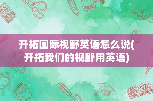 开拓国际视野英语怎么说(开拓我们的视野用英语)