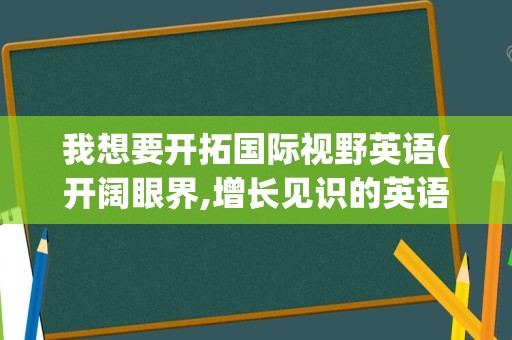 我想要开拓国际视野英语(开阔眼界,增长见识的英语)
