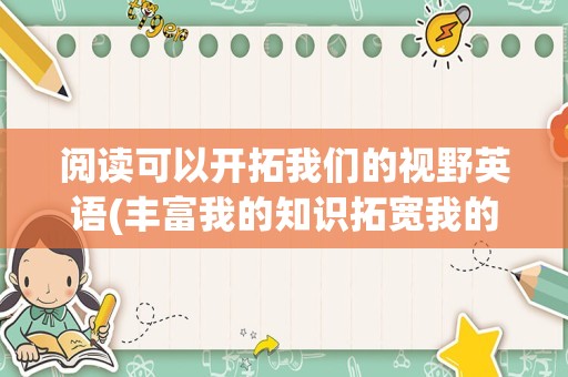 阅读可以开拓我们的视野英语(丰富我的知识拓宽我的视野的英语)