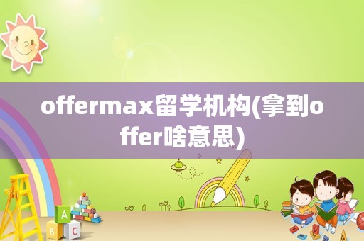 offermax留学机构(拿到offer啥意思)