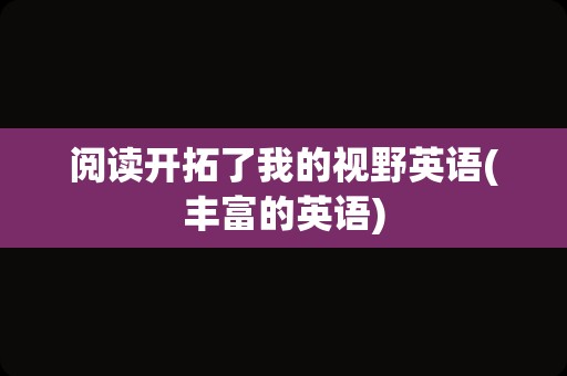 阅读开拓了我的视野英语(丰富的英语)