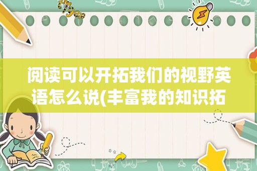 阅读可以开拓我们的视野英语怎么说(丰富我的知识拓宽我的视野的英语)
