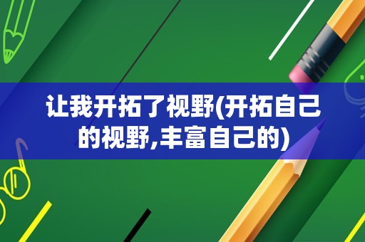 让我开拓了视野(开拓自己的视野,丰富自己的)