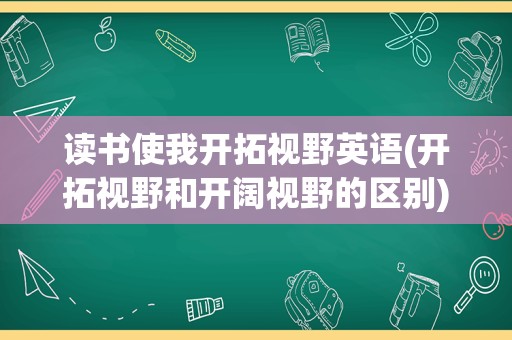 读书使我开拓视野英语(开拓视野和开阔视野的区别)