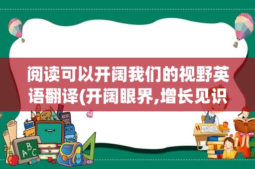 阅读可以开阔我们的视野英语翻译(开阔眼界,增长见识的英语)