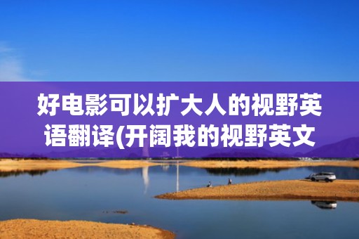 好电影可以扩大人的视野英语翻译(开阔我的视野英文翻译)